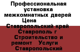 Профессиональная установка межкомнатных дверей › Цена ­ 1 200 - Ставропольский край, Ставрополь г. Строительство и ремонт » Услуги   . Ставропольский край